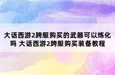 大话西游2跨服购买的武器可以炼化吗 大话西游2跨服购买装备教程